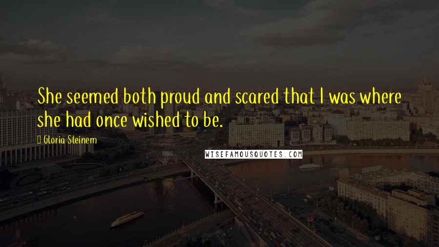 Gloria Steinem Quotes: She seemed both proud and scared that I was where she had once wished to be.