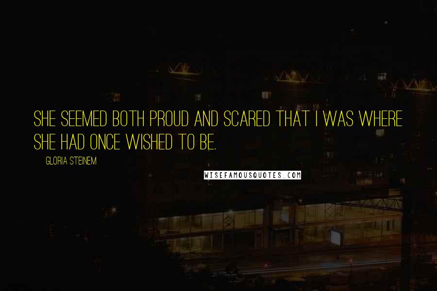 Gloria Steinem Quotes: She seemed both proud and scared that I was where she had once wished to be.