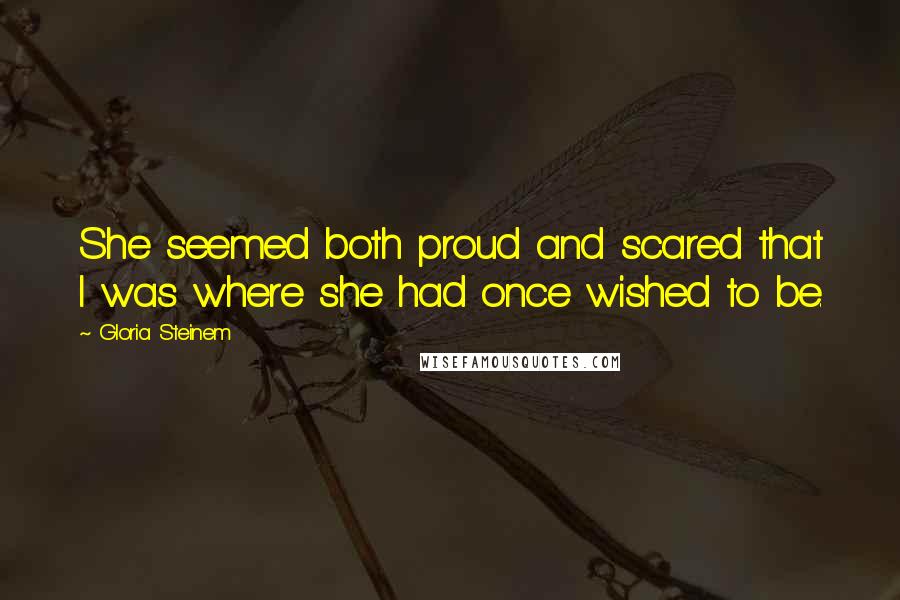 Gloria Steinem Quotes: She seemed both proud and scared that I was where she had once wished to be.