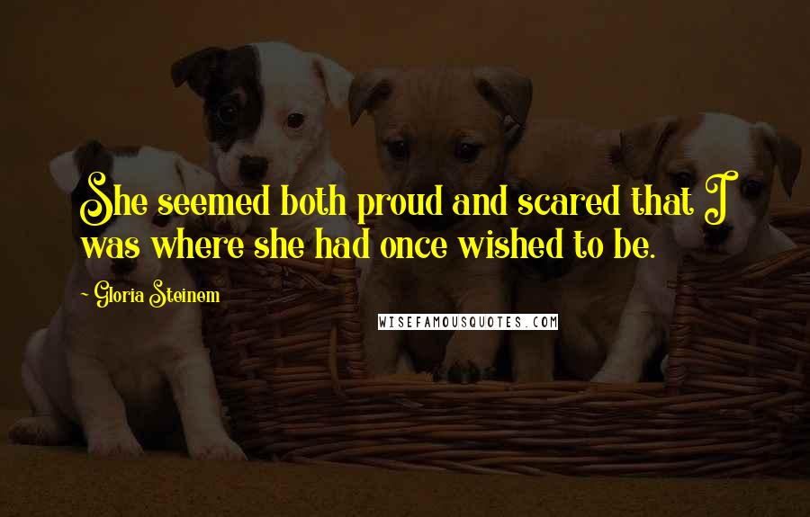 Gloria Steinem Quotes: She seemed both proud and scared that I was where she had once wished to be.