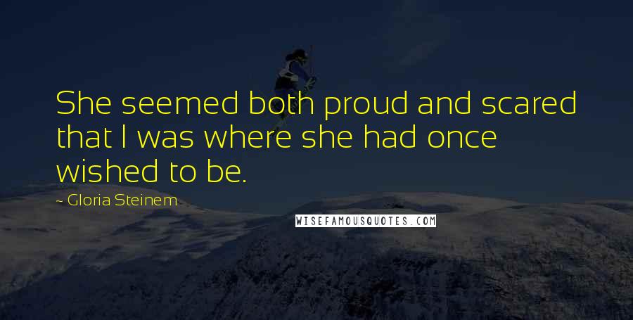 Gloria Steinem Quotes: She seemed both proud and scared that I was where she had once wished to be.