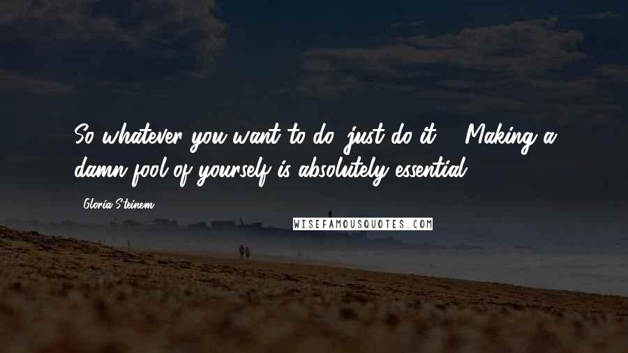 Gloria Steinem Quotes: So whatever you want to do, just do it ... Making a damn fool of yourself is absolutely essential.