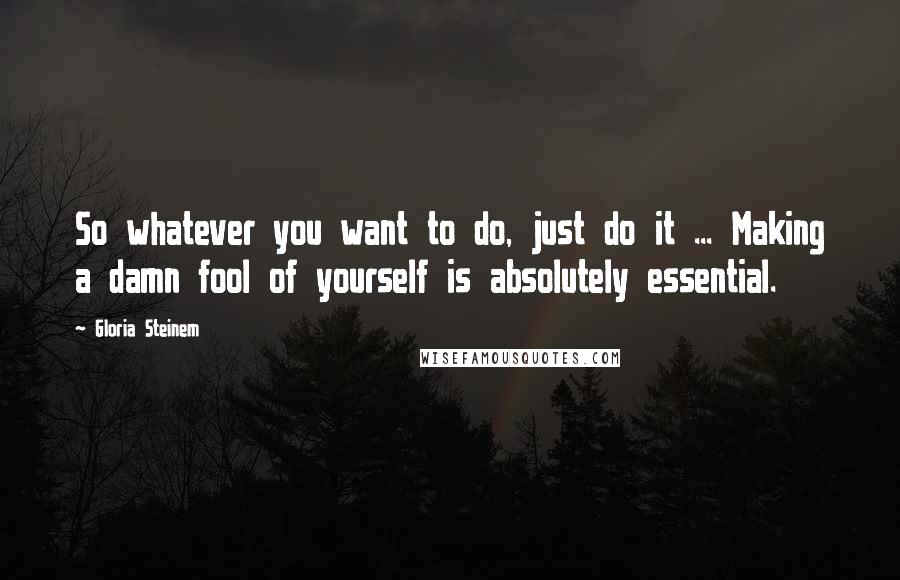 Gloria Steinem Quotes: So whatever you want to do, just do it ... Making a damn fool of yourself is absolutely essential.