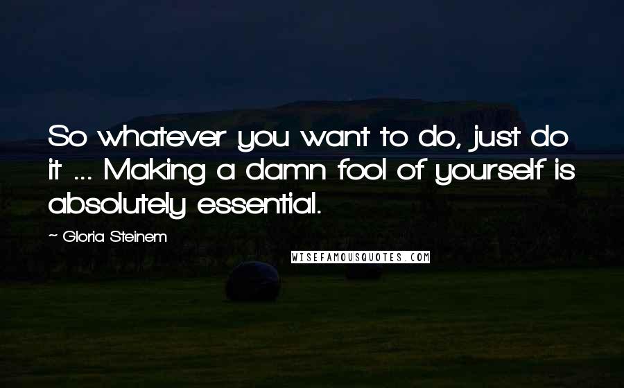 Gloria Steinem Quotes: So whatever you want to do, just do it ... Making a damn fool of yourself is absolutely essential.