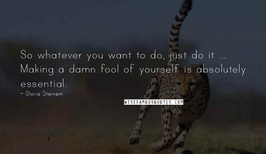 Gloria Steinem Quotes: So whatever you want to do, just do it ... Making a damn fool of yourself is absolutely essential.