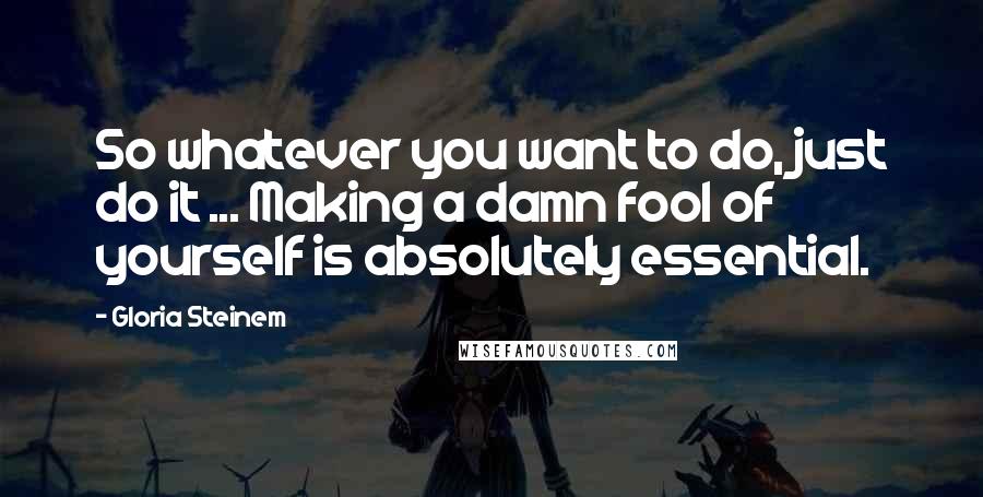 Gloria Steinem Quotes: So whatever you want to do, just do it ... Making a damn fool of yourself is absolutely essential.