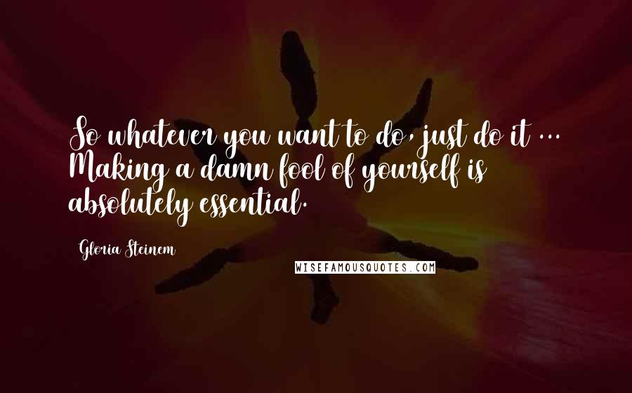 Gloria Steinem Quotes: So whatever you want to do, just do it ... Making a damn fool of yourself is absolutely essential.