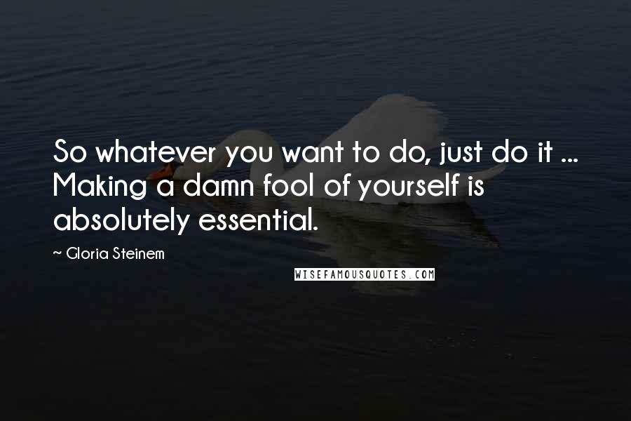 Gloria Steinem Quotes: So whatever you want to do, just do it ... Making a damn fool of yourself is absolutely essential.