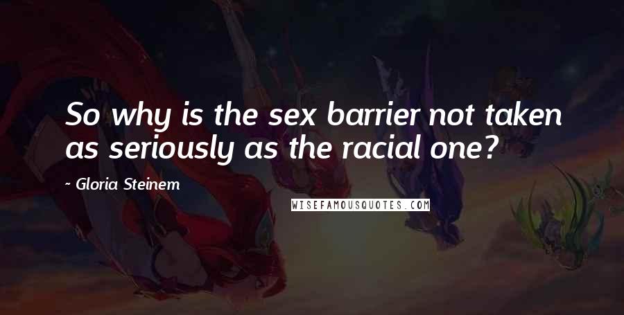 Gloria Steinem Quotes: So why is the sex barrier not taken as seriously as the racial one?