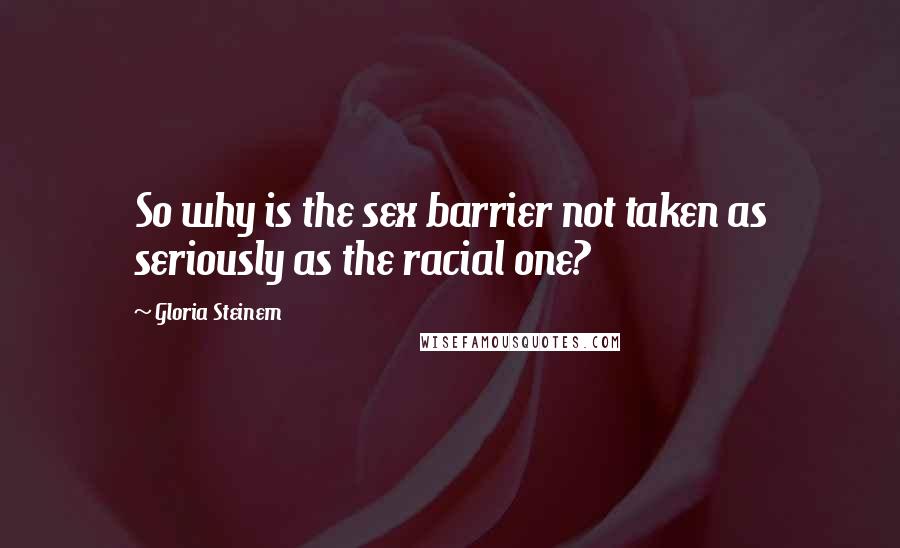 Gloria Steinem Quotes: So why is the sex barrier not taken as seriously as the racial one?