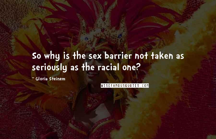 Gloria Steinem Quotes: So why is the sex barrier not taken as seriously as the racial one?