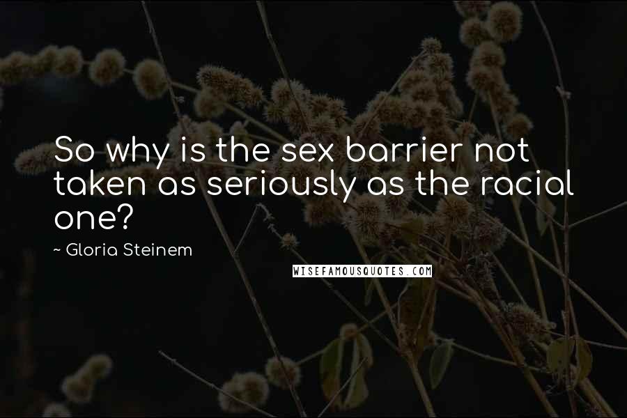 Gloria Steinem Quotes: So why is the sex barrier not taken as seriously as the racial one?