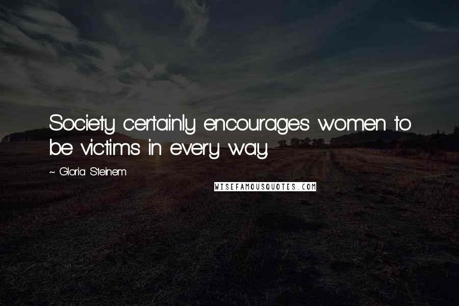 Gloria Steinem Quotes: Society certainly encourages women to be victims in every way.