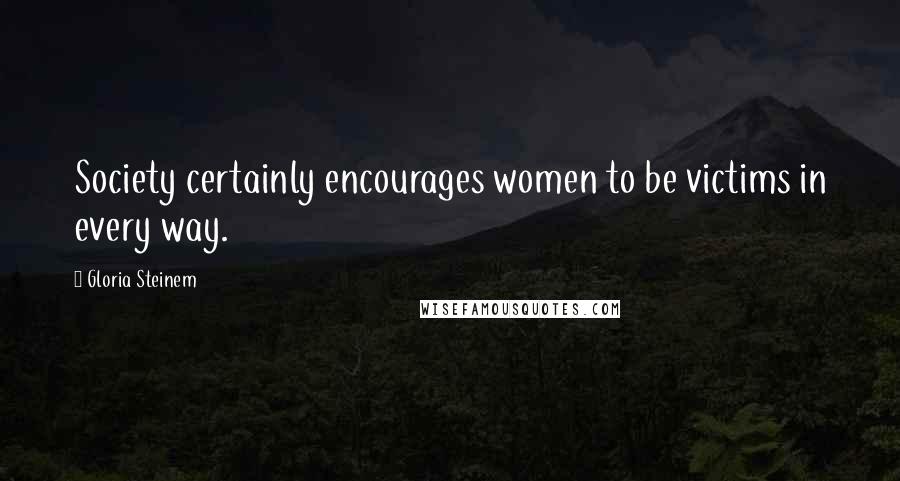 Gloria Steinem Quotes: Society certainly encourages women to be victims in every way.