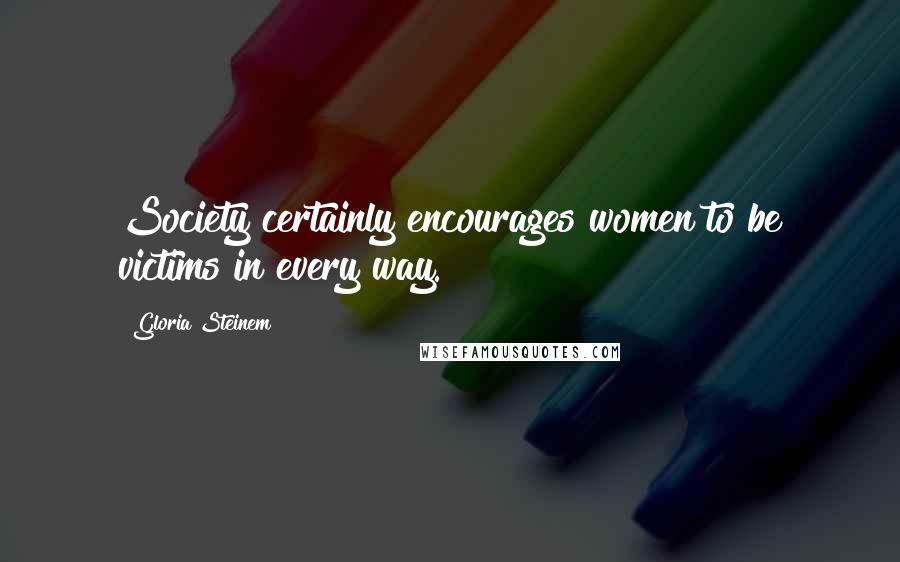 Gloria Steinem Quotes: Society certainly encourages women to be victims in every way.