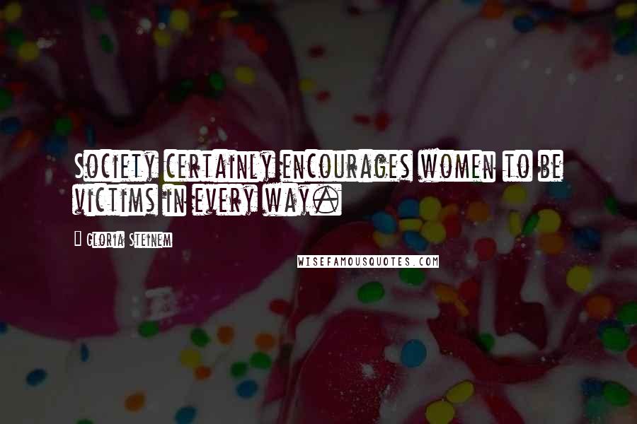 Gloria Steinem Quotes: Society certainly encourages women to be victims in every way.