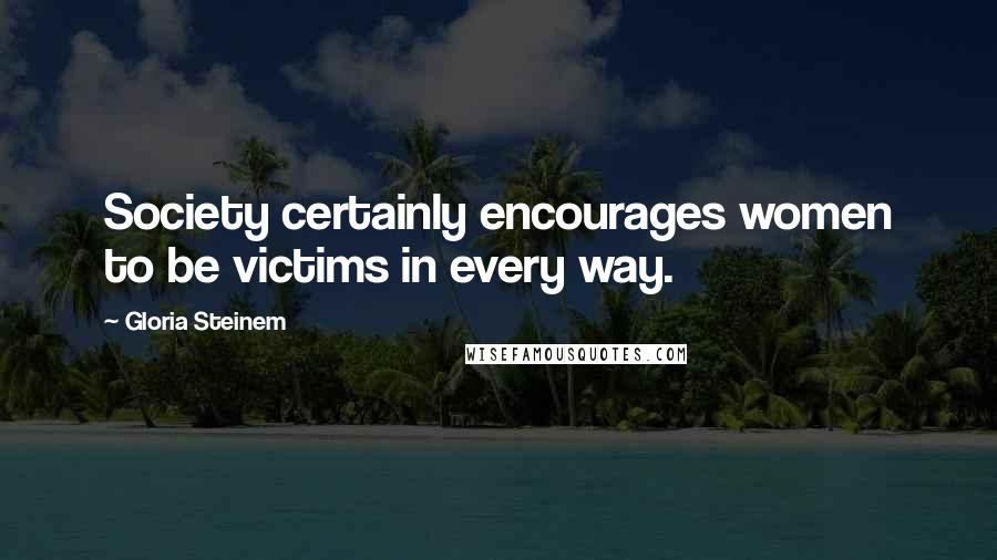 Gloria Steinem Quotes: Society certainly encourages women to be victims in every way.