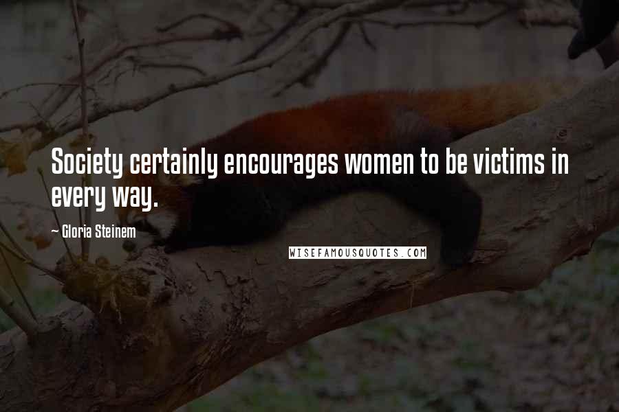Gloria Steinem Quotes: Society certainly encourages women to be victims in every way.