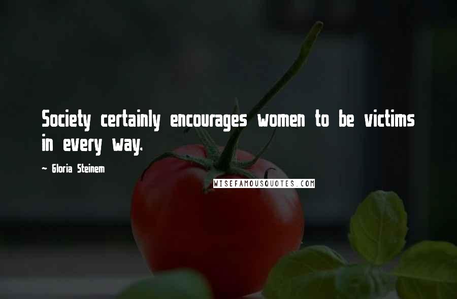 Gloria Steinem Quotes: Society certainly encourages women to be victims in every way.
