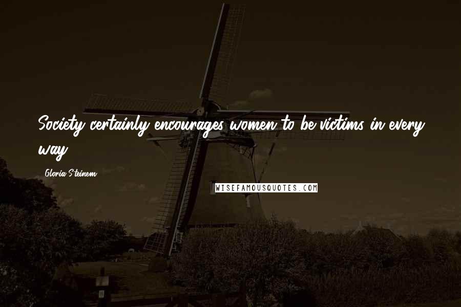 Gloria Steinem Quotes: Society certainly encourages women to be victims in every way.