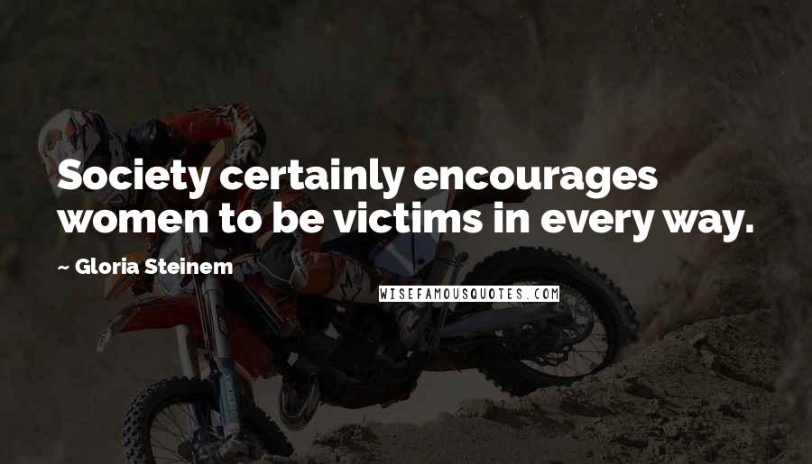 Gloria Steinem Quotes: Society certainly encourages women to be victims in every way.