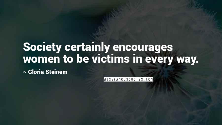Gloria Steinem Quotes: Society certainly encourages women to be victims in every way.