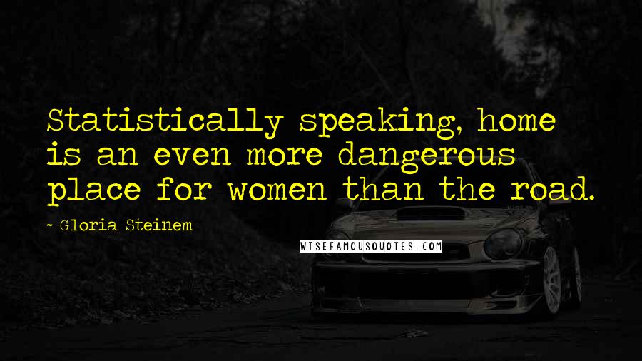 Gloria Steinem Quotes: Statistically speaking, home is an even more dangerous place for women than the road.