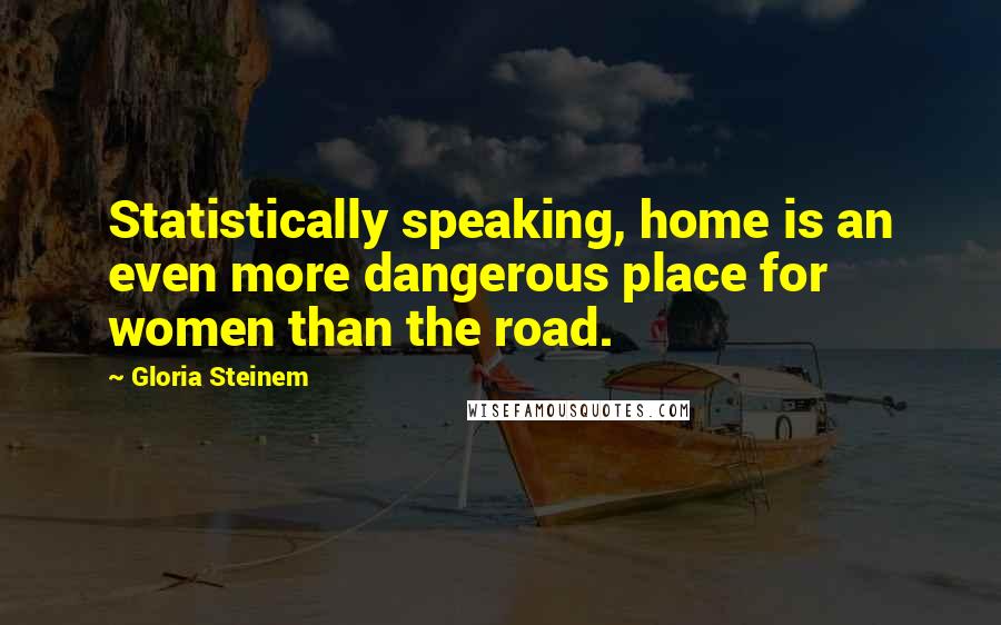 Gloria Steinem Quotes: Statistically speaking, home is an even more dangerous place for women than the road.