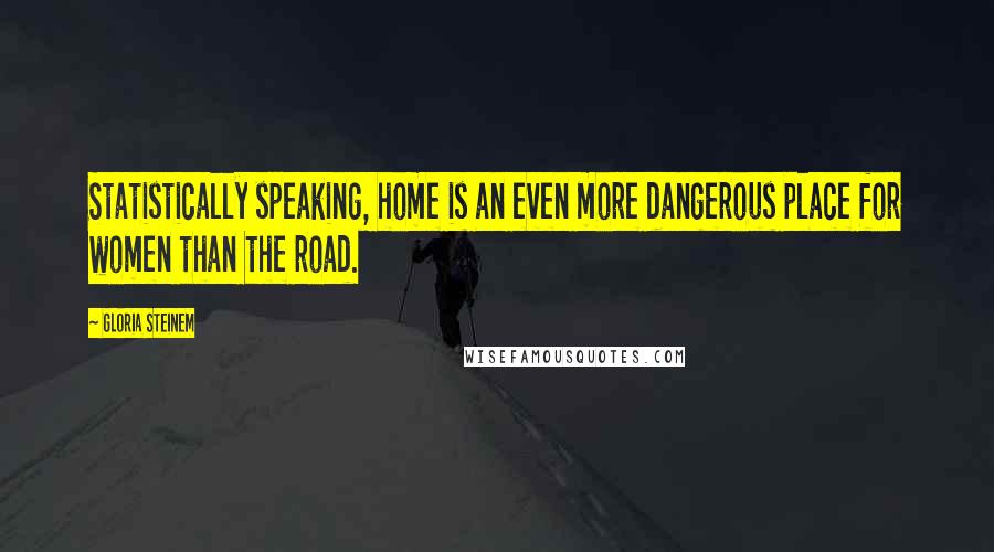 Gloria Steinem Quotes: Statistically speaking, home is an even more dangerous place for women than the road.