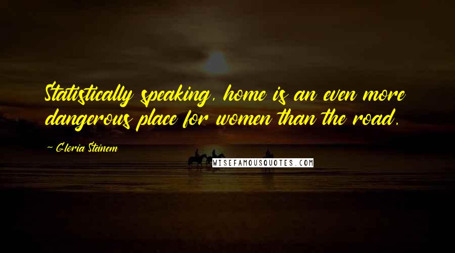 Gloria Steinem Quotes: Statistically speaking, home is an even more dangerous place for women than the road.