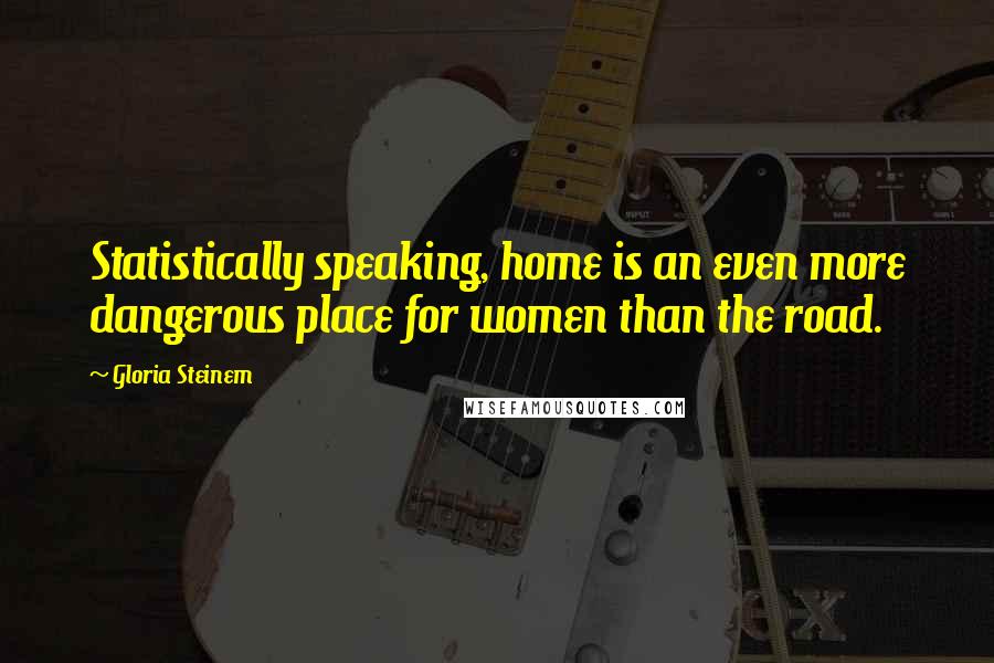 Gloria Steinem Quotes: Statistically speaking, home is an even more dangerous place for women than the road.