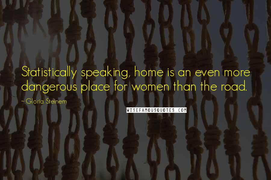 Gloria Steinem Quotes: Statistically speaking, home is an even more dangerous place for women than the road.