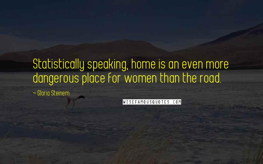 Gloria Steinem Quotes: Statistically speaking, home is an even more dangerous place for women than the road.