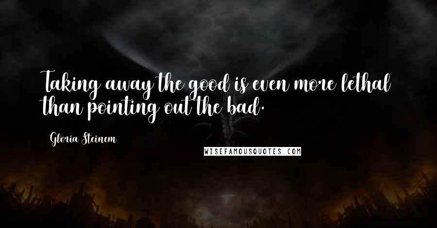 Gloria Steinem Quotes: Taking away the good is even more lethal than pointing out the bad.