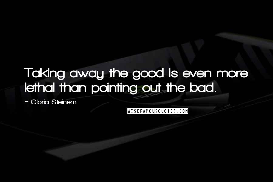 Gloria Steinem Quotes: Taking away the good is even more lethal than pointing out the bad.
