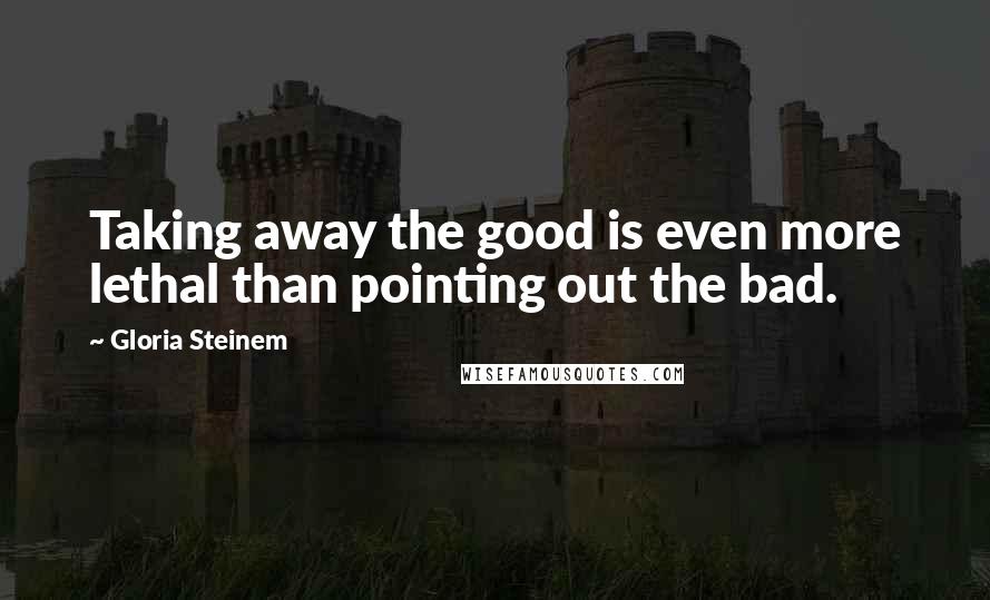 Gloria Steinem Quotes: Taking away the good is even more lethal than pointing out the bad.