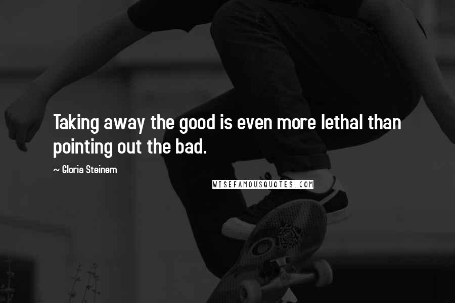 Gloria Steinem Quotes: Taking away the good is even more lethal than pointing out the bad.