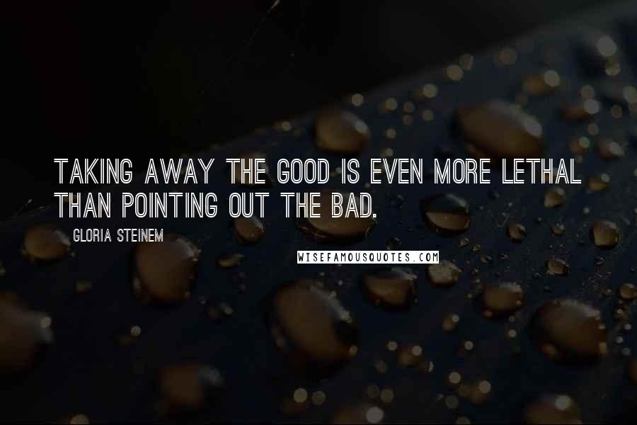 Gloria Steinem Quotes: Taking away the good is even more lethal than pointing out the bad.