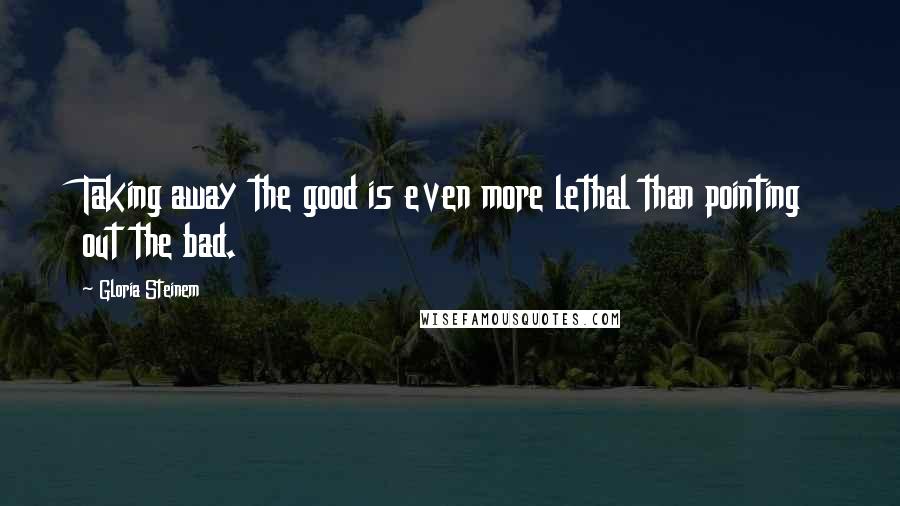 Gloria Steinem Quotes: Taking away the good is even more lethal than pointing out the bad.