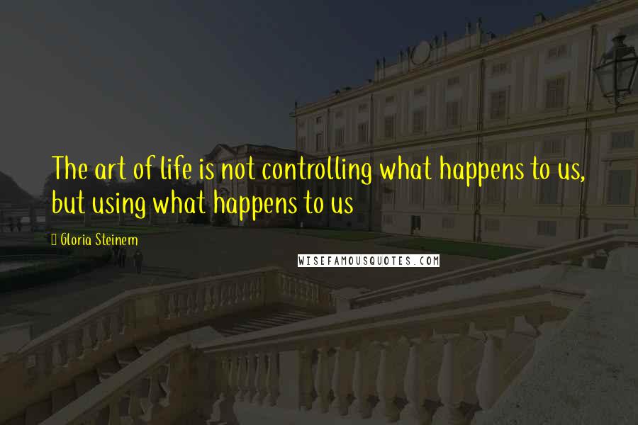 Gloria Steinem Quotes: The art of life is not controlling what happens to us, but using what happens to us