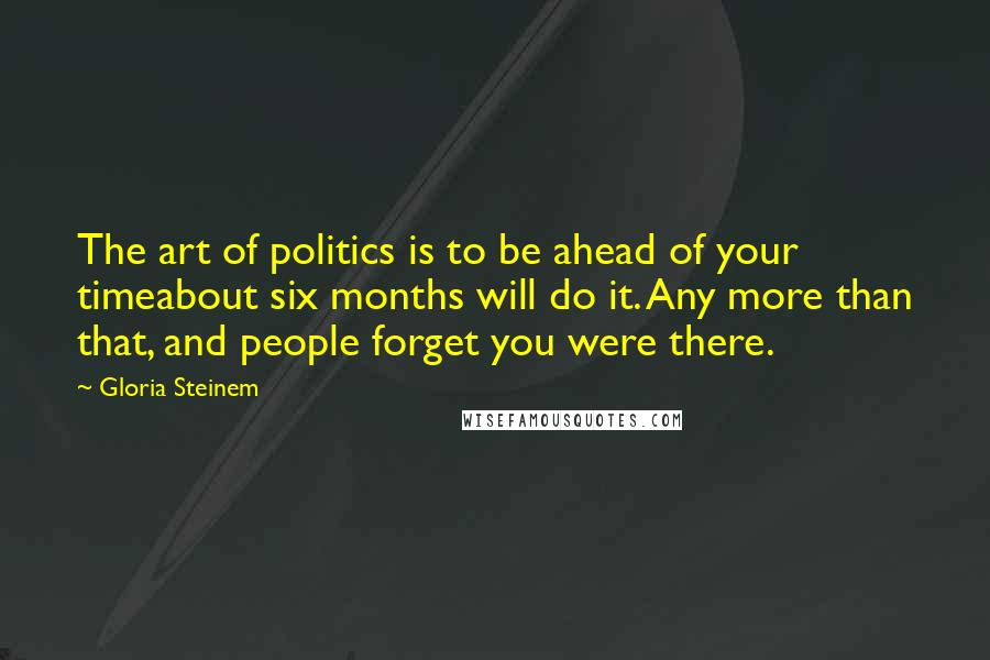 Gloria Steinem Quotes: The art of politics is to be ahead of your timeabout six months will do it. Any more than that, and people forget you were there.