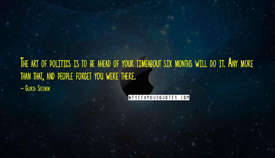 Gloria Steinem Quotes: The art of politics is to be ahead of your timeabout six months will do it. Any more than that, and people forget you were there.