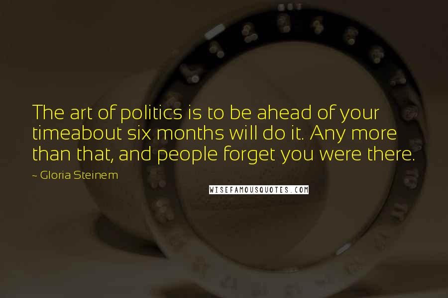 Gloria Steinem Quotes: The art of politics is to be ahead of your timeabout six months will do it. Any more than that, and people forget you were there.