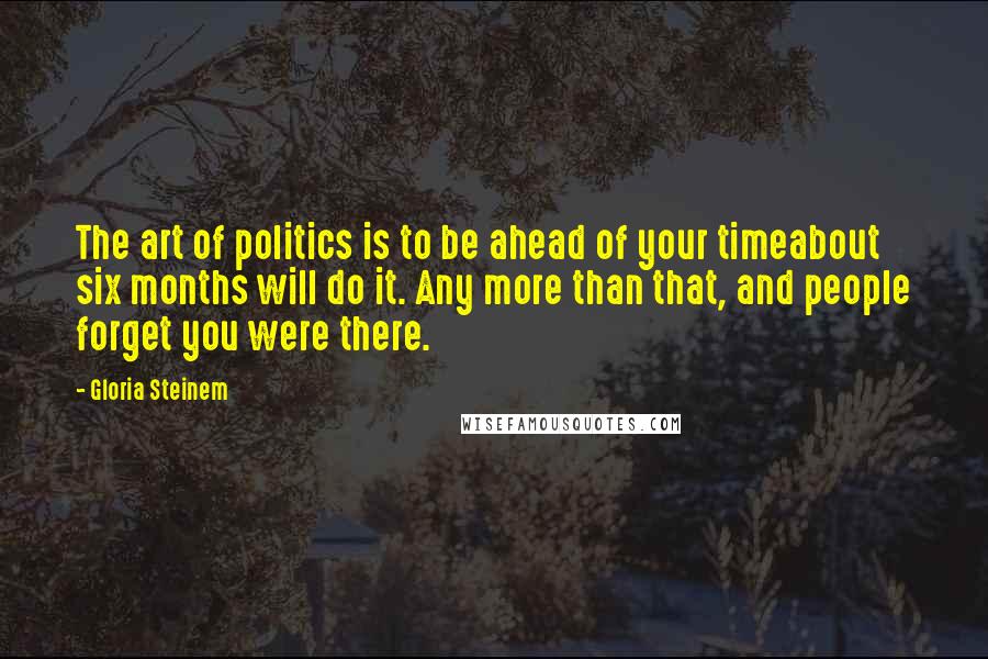 Gloria Steinem Quotes: The art of politics is to be ahead of your timeabout six months will do it. Any more than that, and people forget you were there.