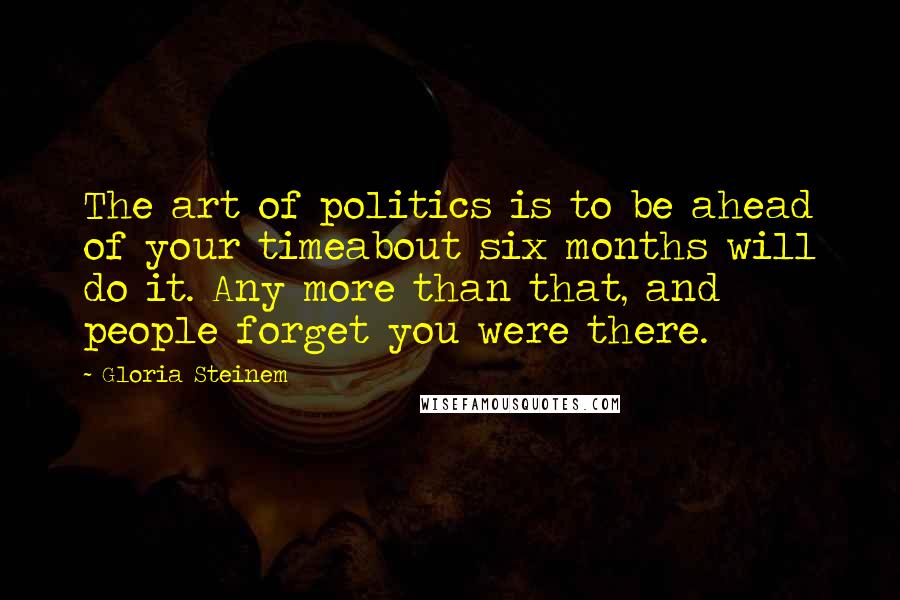 Gloria Steinem Quotes: The art of politics is to be ahead of your timeabout six months will do it. Any more than that, and people forget you were there.