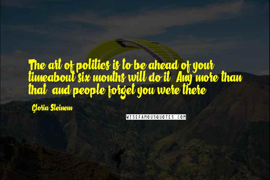 Gloria Steinem Quotes: The art of politics is to be ahead of your timeabout six months will do it. Any more than that, and people forget you were there.