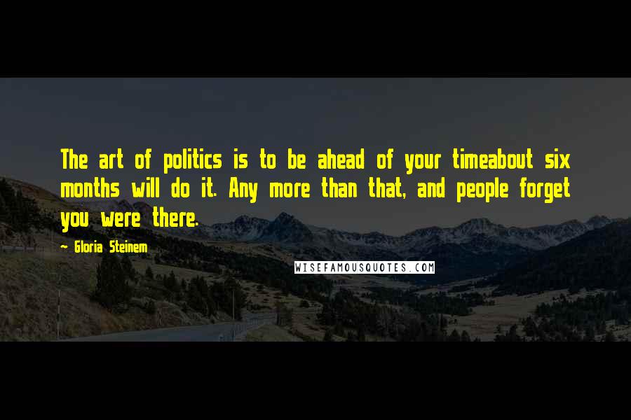 Gloria Steinem Quotes: The art of politics is to be ahead of your timeabout six months will do it. Any more than that, and people forget you were there.