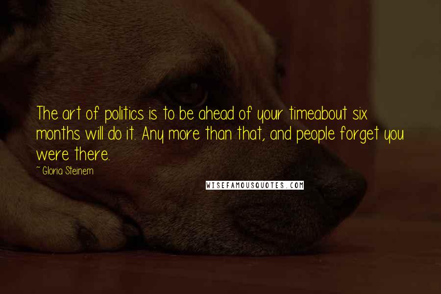 Gloria Steinem Quotes: The art of politics is to be ahead of your timeabout six months will do it. Any more than that, and people forget you were there.