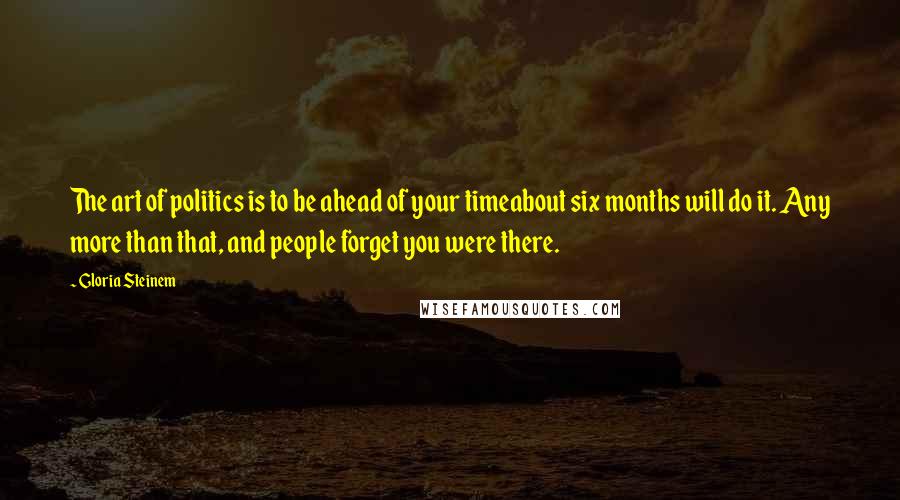 Gloria Steinem Quotes: The art of politics is to be ahead of your timeabout six months will do it. Any more than that, and people forget you were there.