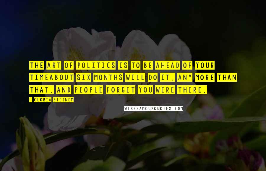 Gloria Steinem Quotes: The art of politics is to be ahead of your timeabout six months will do it. Any more than that, and people forget you were there.